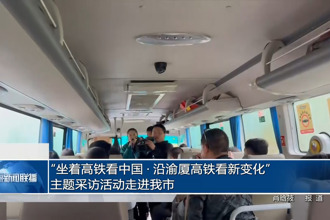 “坐着高铁看中国•沿渝厦高铁看新变化”主题采访活动走进我市