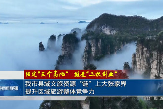 常德市县域文旅资源“链”上大张家界 提升区域旅游整体竞争力