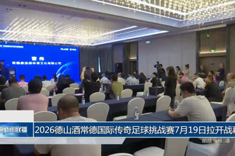 2026德山酒常德国际传奇足球挑战赛7月19日拉开战幕