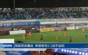 湘超雨夜鏖战 常德客场1：1战平益阳
