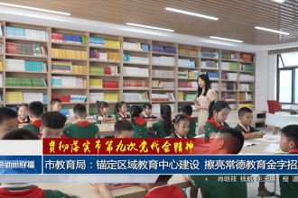 贯彻落实市第九次党代会精神 市教育局：锚定区域教育中心建设 擦亮常德教育金字招牌